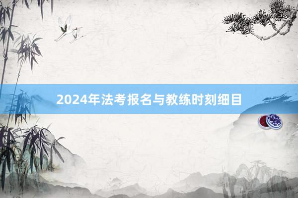 2024年法考报名与教练时刻细目