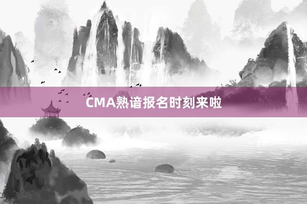 CMA熟谙报名时刻来啦