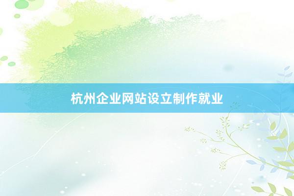 杭州企业网站设立制作就业