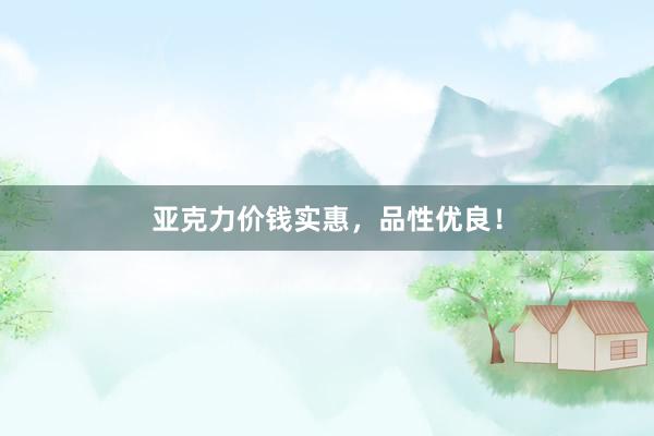 亚克力价钱实惠，品性优良！
