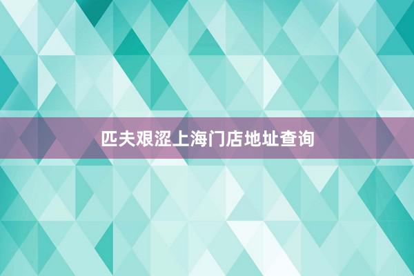 匹夫艰涩上海门店地址查询