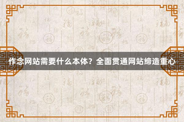 作念网站需要什么本体？全面贯通网站缔造重心