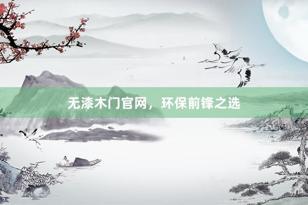 无漆木门官网，环保前锋之选