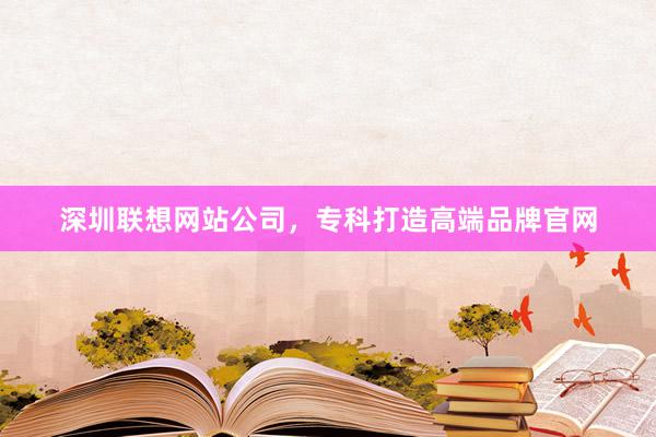 深圳联想网站公司，专科打造高端品牌官网