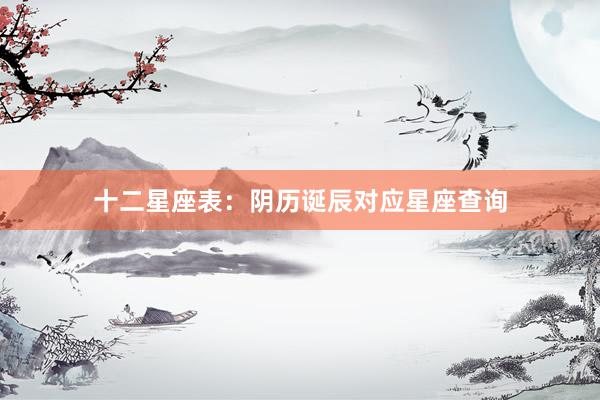 十二星座表：阴历诞辰对应星座查询