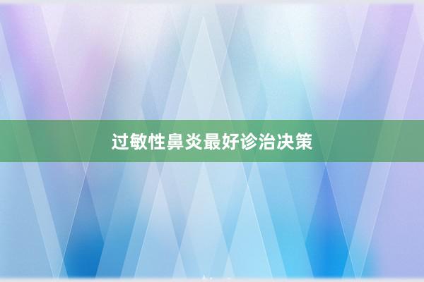 过敏性鼻炎最好诊治决策