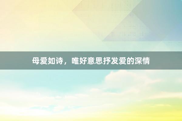母爱如诗，唯好意思抒发爱的深情