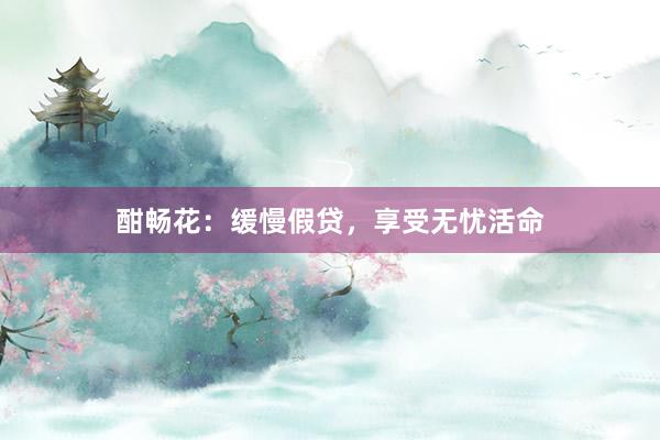 酣畅花：缓慢假贷，享受无忧活命