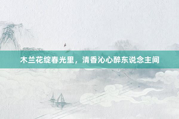 木兰花绽春光里，清香沁心醉东说念主间