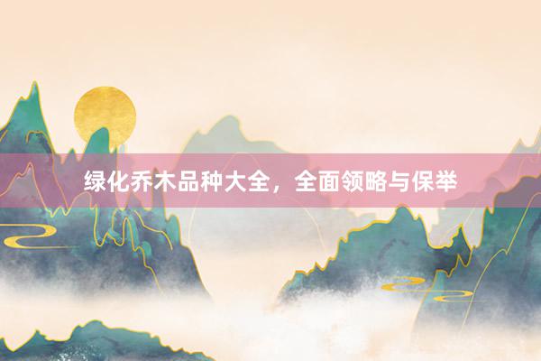 绿化乔木品种大全，全面领略与保举