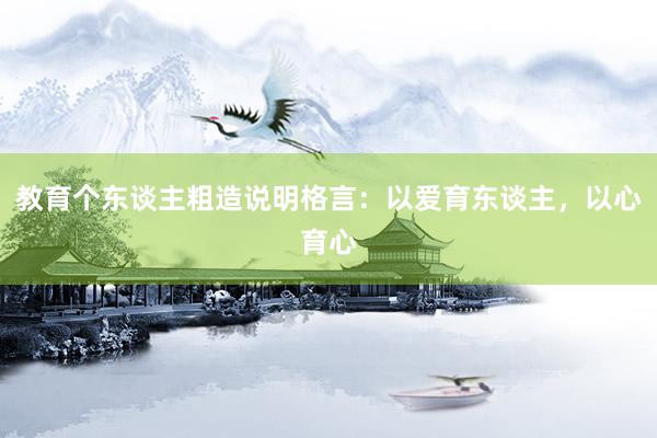 教育个东谈主粗造说明格言：以爱育东谈主，以心育心