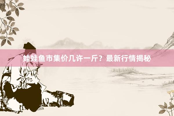 娃娃鱼市集价几许一斤？最新行情揭秘