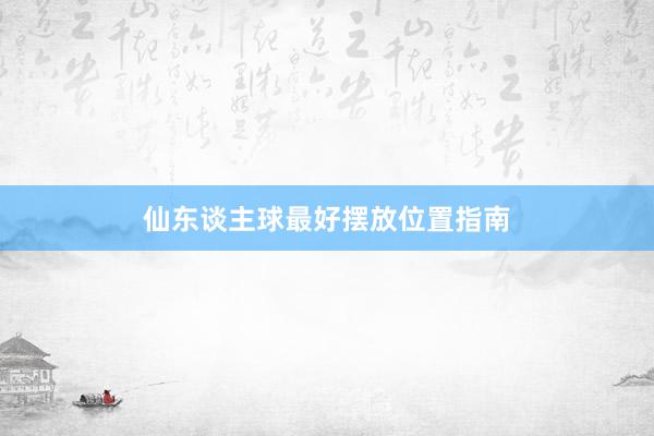 仙东谈主球最好摆放位置指南