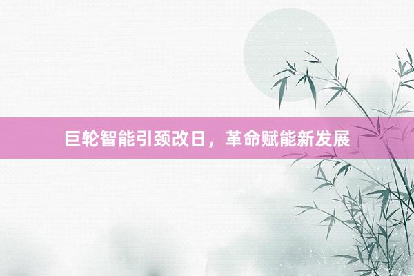 巨轮智能引颈改日，革命赋能新发展