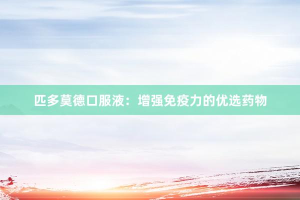 匹多莫德口服液：增强免疫力的优选药物