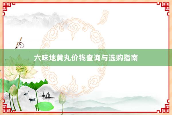 六味地黄丸价钱查询与选购指南