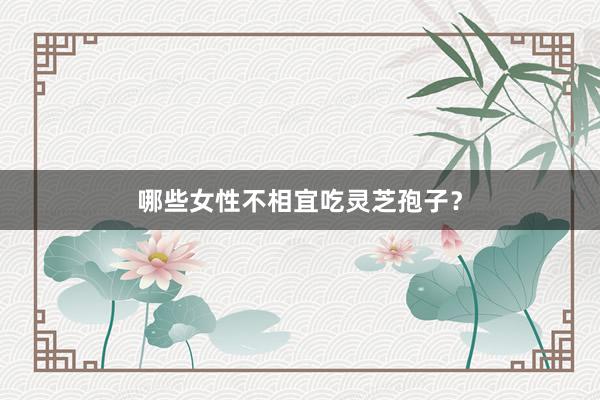 哪些女性不相宜吃灵芝孢子?
