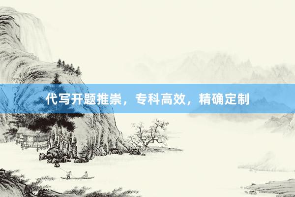 代写开题推崇,专科高效,精确定制