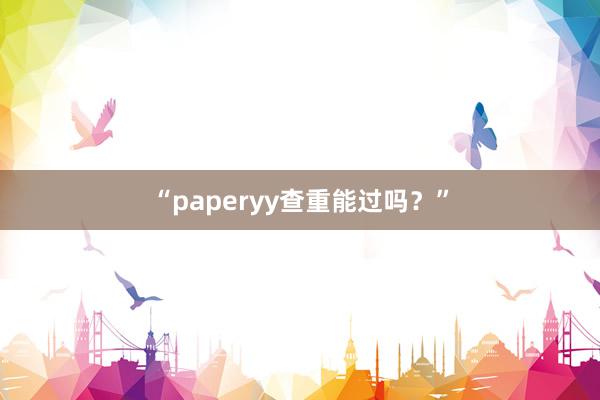 “paperyy查重能过吗？”